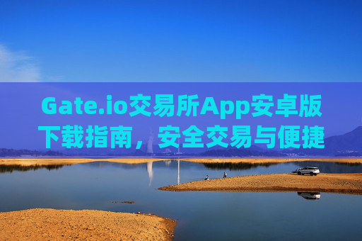 Gate.io交易所App安卓版下载指南，安全交易与便捷操作全解析 gate.io交易所app下载安卓