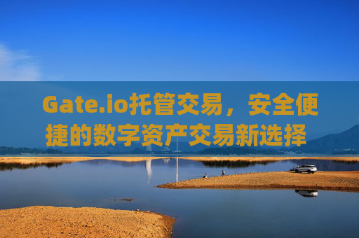 Gate.io托管交易，安全便捷的数字资产交易新选择 gate.io托管交易
