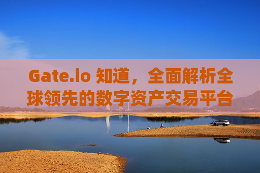 Gate.io 知道，全面解析全球领先的数字资产交易平台 gateio.io知道