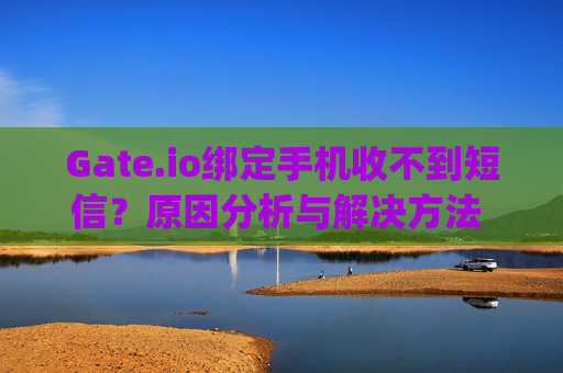 Gate.io绑定手机收不到短信？原因分析与解决方法 gateio绑定手机收不到短信