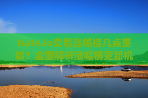 Gate.io交易涨幅榜几点更新？全面解析涨幅榜更新机制与使用技巧 gateio交易涨幅榜几点更新