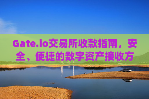 Gate.io交易所收款指南，安全、便捷的数字资产接收方法 gate.io交易所收款