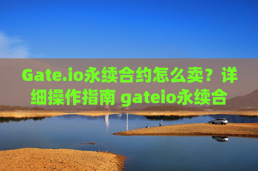 Gate.io永续合约怎么卖？详细操作指南 gateio永续合约怎么卖
