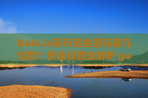 Gate.io买币资金密码要几位数？安全设置全解析 gateio买币资金密码要几位数