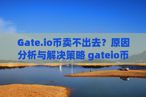 Gate.io币卖不出去？原因分析与解决策略 gateio币卖不出去