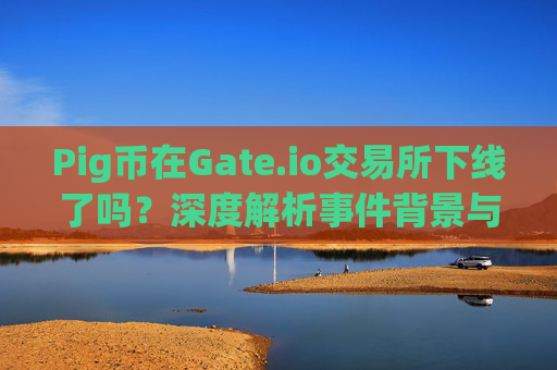 Pig币在Gate.io交易所下线了吗？深度解析事件背景与影响 pig币在gate.io交易所下线了么