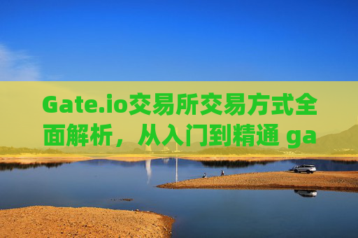 Gate.io交易所交易方式全面解析，从入门到精通 gate.io交易所交易方式