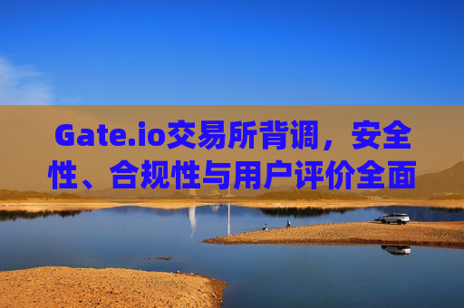 Gate.io交易所背调，安全性、合规性与用户评价全面解析 gateio交易所背调