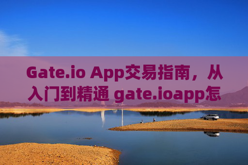 Gate.io App交易指南，从入门到精通 gate.ioapp怎么交易
