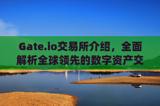 Gate.io交易所介绍，全面解析全球领先的数字资产交易平台 gateio交易所介绍