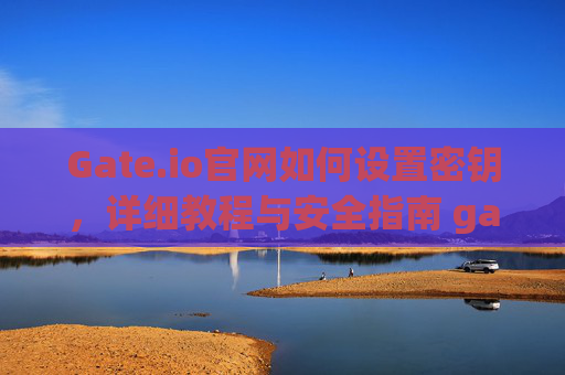 Gate.io官网如何设置密钥，详细教程与安全指南 gateio官网怎么设置密钥
