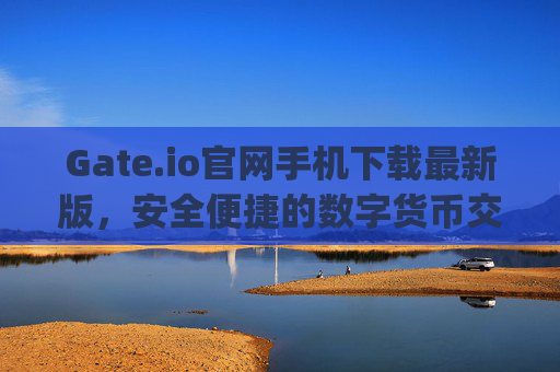 Gate.io官网手机下载最新版，安全便捷的数字货币交易指南 gateio官网手机下载最新版