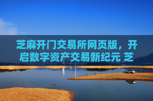 芝麻开门交易所网页版，开启数字资产交易新纪元 芝麻开门交易所网页版
