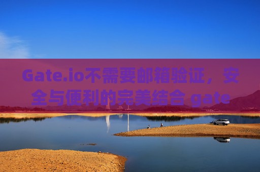 Gate.io不需要邮箱验证，安全与便利的完美结合 gateio不需要邮箱验证