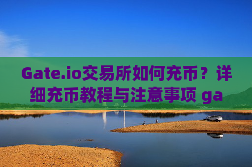 Gate.io交易所如何充币？详细充币教程与注意事项 gate.io交易所如何充币