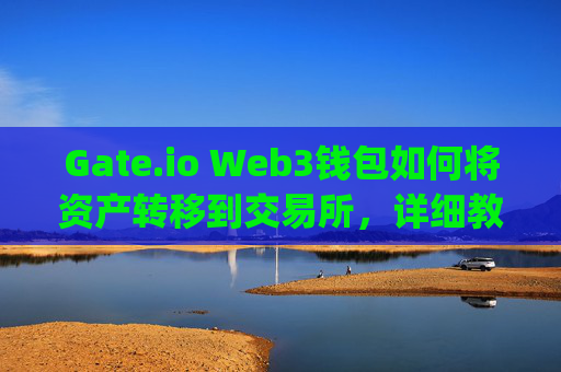 Gate.io Web3钱包如何将资产转移到交易所，详细教程 gate.ioweb3怎么转到交易所