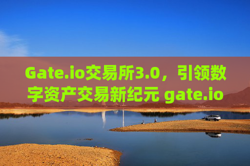Gate.io交易所3.0，引领数字资产交易新纪元 gate.io交易所3.0