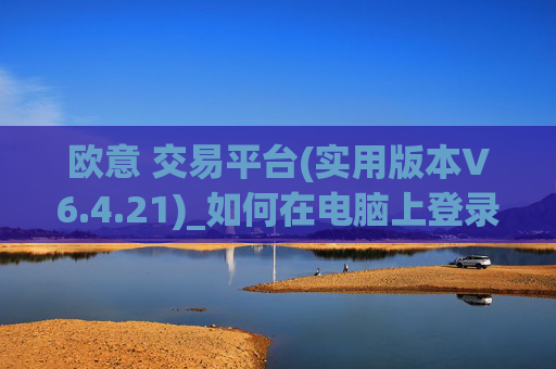 欧意 交易平台(实用版本V6.4.21)_如何在电脑上登录欧意