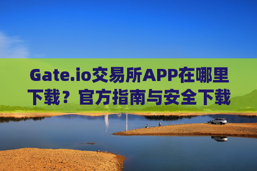 Gate.io交易所APP在哪里下载？官方指南与安全下载教程 gate.io交易所app在哪里下载
