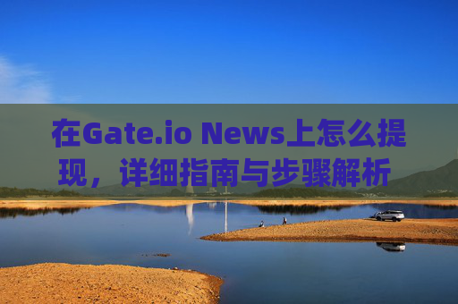 在Gate.io News上怎么提现，详细指南与步骤解析 在gateio.news上怎么提现