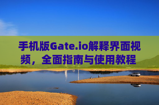 手机版Gate.io解释界面视频，全面指南与使用教程 手机版gateio解释界面视频
