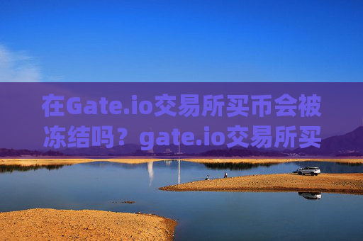 在Gate.io交易所买币会被冻结吗？gate.io交易所买币会冻结吗