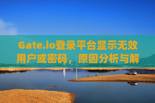 Gate.io登录平台显示无效用户或密码，原因分析与解决方案 gateio登录平台显示无效用户或密码