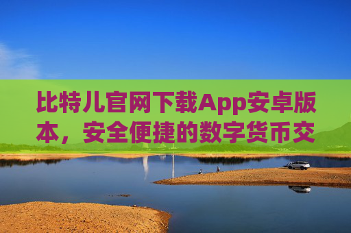 比特儿官网下载App安卓版本，安全便捷的数字货币交易指南 比特儿官网下载app安卓版本