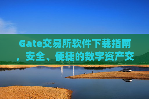 Gate交易所软件下载指南，安全、便捷的数字资产交易平台 gate交易所软件下载