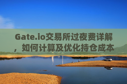 Gate.io交易所过夜费详解，如何计算及优化持仓成本 gate.io交易所过夜费