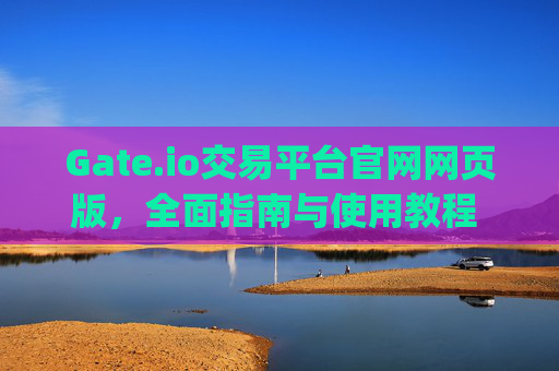 Gate.io交易平台官网网页版，全面指南与使用教程 gate.io交易平台官网网页版