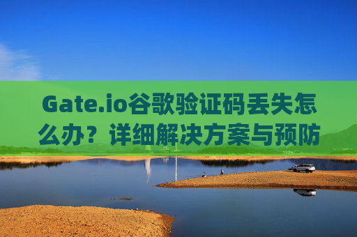 Gate.io谷歌验证码丢失怎么办？详细解决方案与预防措施 gateio谷歌验证码丢失