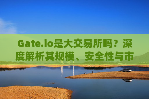Gate.io是大交易所吗？深度解析其规模、安全性与市场地位 gate.io是大交易所吗