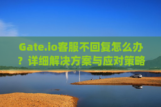 Gate.io客服不回复怎么办？详细解决方案与应对策略 gateio客服不回复怎么办