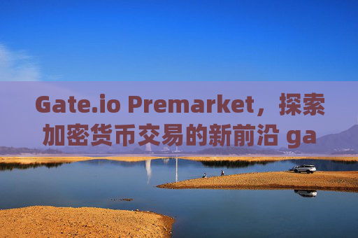 Gate.io Premarket，探索加密货币交易的新前沿 gate.io premarket