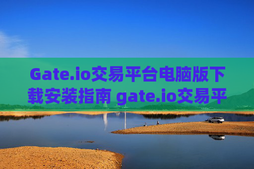 Gate.io交易平台电脑版下载安装指南 gate.io交易平台电脑版下载安装
