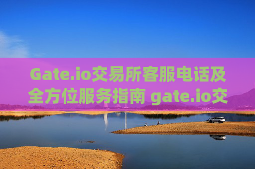 Gate.io交易所客服电话及全方位服务指南 gate.io交易所客服电话