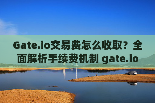 Gate.io交易费怎么收取？全面解析手续费机制 gate.io交易费怎么收取