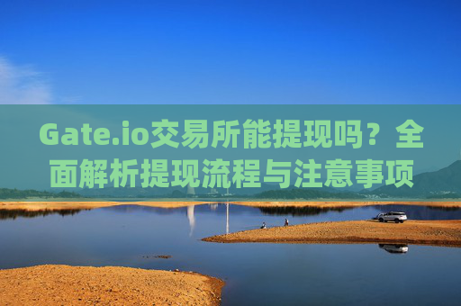 Gate.io交易所能提现吗？全面解析提现流程与注意事项 gate.io交易所能提现吗