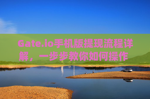 Gate.io手机版提现流程详解，一步步教你如何操作 gateio手机版提现流程