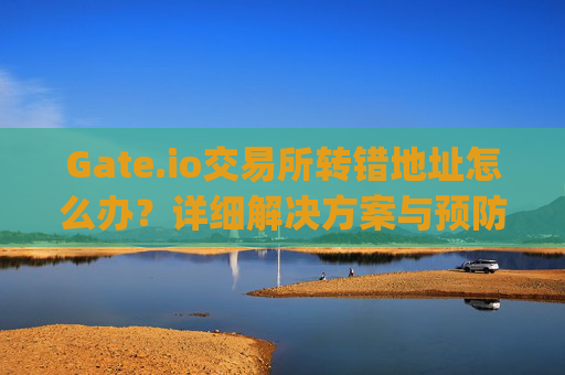 Gate.io交易所转错地址怎么办？详细解决方案与预防措施 gate.io交易所转错地址怎么办