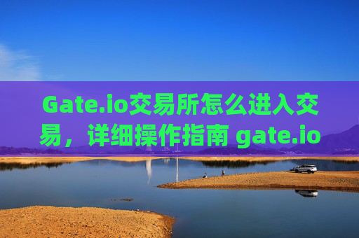 Gate.io交易所怎么进入交易，详细操作指南 gate.io交易所怎么进入交易