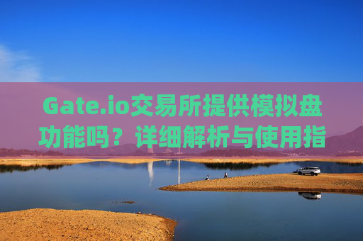 Gate.io交易所提供模拟盘功能吗？详细解析与使用指南 gate.io交易所能模拟盘吗