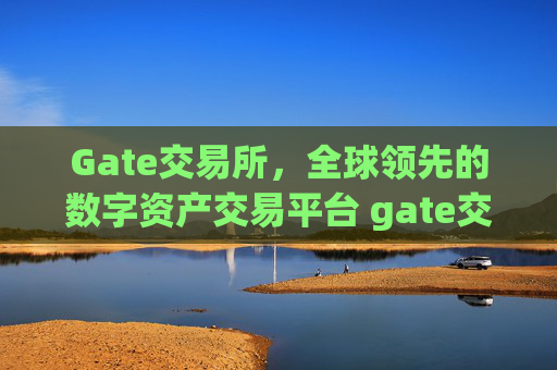 Gate交易所，全球领先的数字资产交易平台 gate交易所