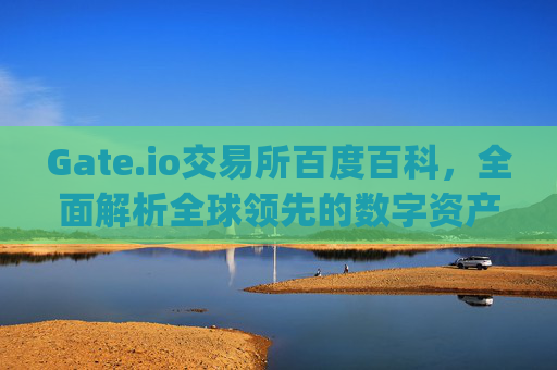 Gate.io交易所百度百科，全面解析全球领先的数字资产交易平台 gate.io交易所百度百科