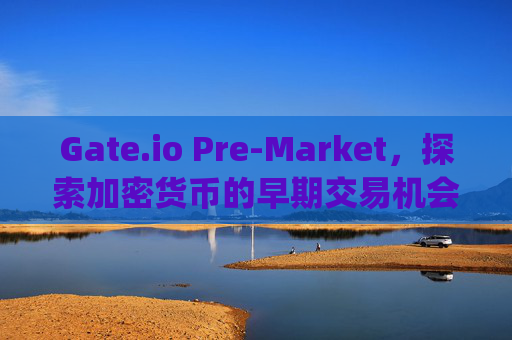 Gate.io Pre-Market，探索加密货币的早期交易机会 gate io pre market