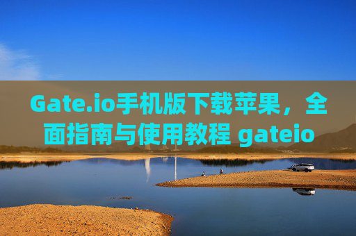 Gate.io手机版下载苹果，全面指南与使用教程 gateio手机版下载苹果