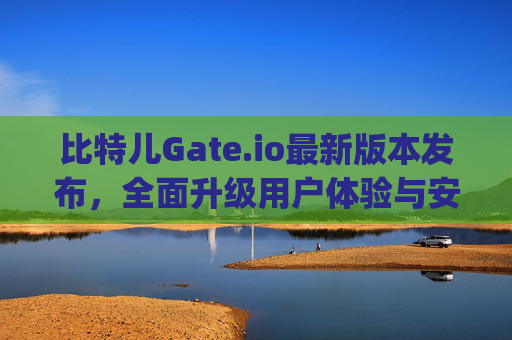 比特儿Gate.io最新版本发布，全面升级用户体验与安全性能 比特儿gate.io最新版本