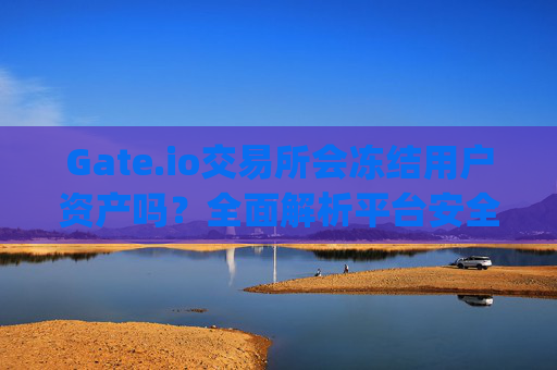 Gate.io交易所会冻结用户资产吗？全面解析平台安全与风控机制 gate.io交易所会冻结吗