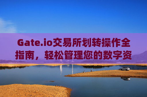 Gate.io交易所划转操作全指南，轻松管理您的数字资产 gate.io交易所怎么划转